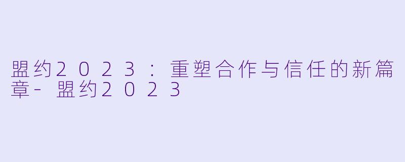 盟约2023：重塑合作与信任的新篇章-盟约2023