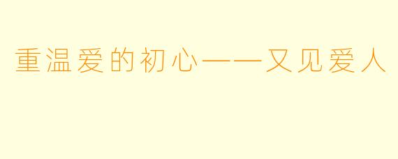 重温爱的初心——又见爱人