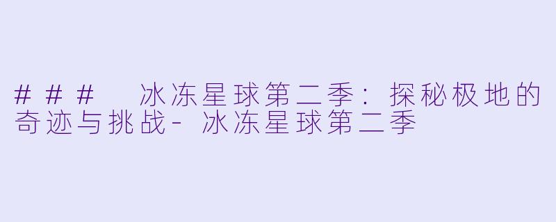### 冰冻星球第二季：探秘极地的奇迹与挑战-冰冻星球第二季