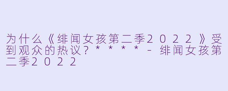 为什么《绯闻女孩第二季2022》受到观众的热议?****