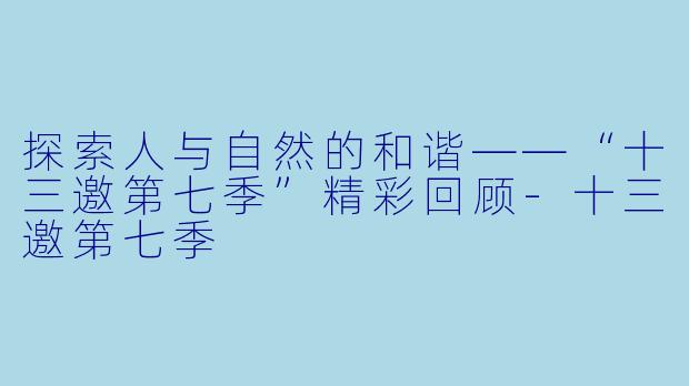探索人与自然的和谐——“十三邀第七季”精彩回顾