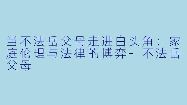 当不法岳父母走进白头角：家庭伦理与法律的博弈