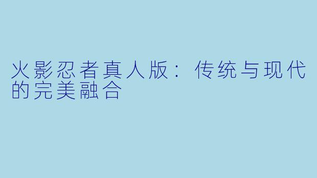 火影忍者真人版：传统与现代的完美融合
