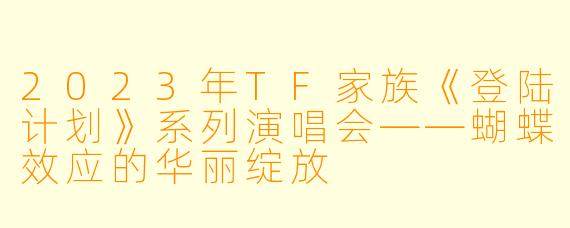2023年TF家族《登陆计划》系列演唱会——蝴蝶效应的华丽绽放
