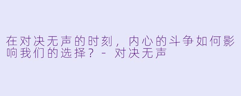 在对决无声的时刻，内心的斗争如何影响我们的选择？