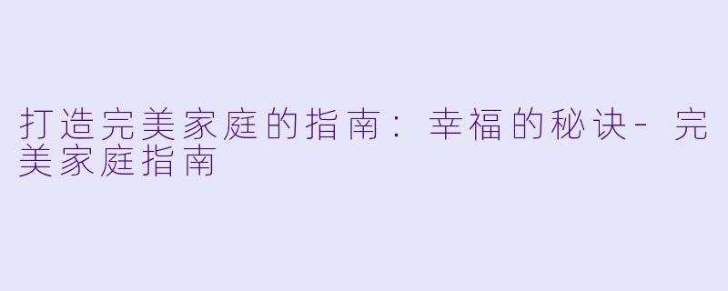 打造完美家庭的指南：幸福的秘诀-完美家庭指南