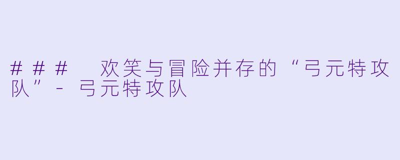 ### 欢笑与冒险并存的“弓元特攻队”-弓元特攻队