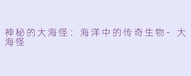 神秘的大海怪：海洋中的传奇生物-大海怪