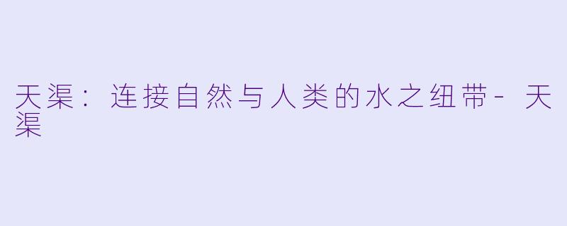 天渠：连接自然与人类的水之纽带-天渠