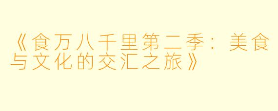 《食万八千里第二季：美食与文化的交汇之旅》