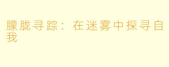 朦胧寻踪：在迷雾中探寻自我