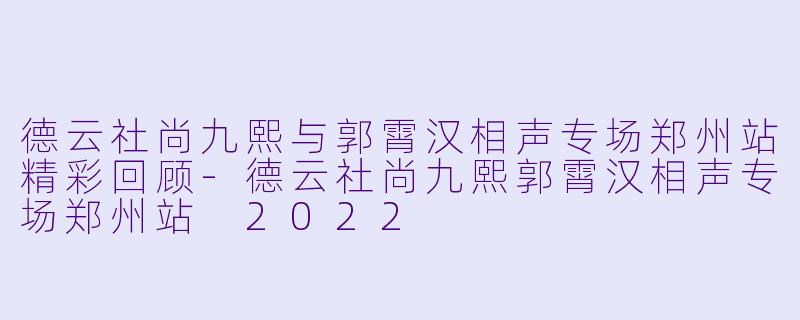 德云社尚九熙与郭霄汉相声专场郑州站精彩回顾-德云社尚九熙郭霄汉相声专场郑州站 2022