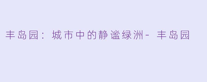 丰岛园：城市中的静谧绿洲-丰岛园