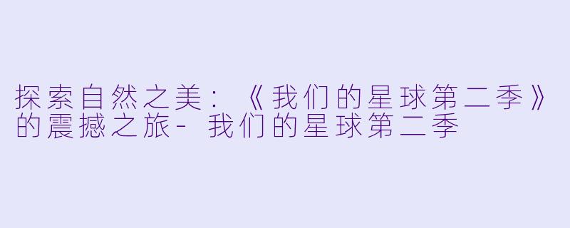 探索自然之美：《我们的星球第二季》的震撼之旅-我们的星球第二季