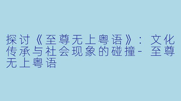 探讨《至尊无上粤语》：文化传承与社会现象的碰撞-至尊无上粤语