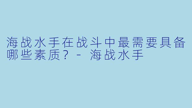 海战水手在战斗中最需要具备哪些素质？