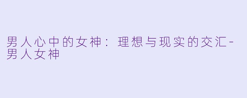 男人心中的女神:理想与现实的交汇