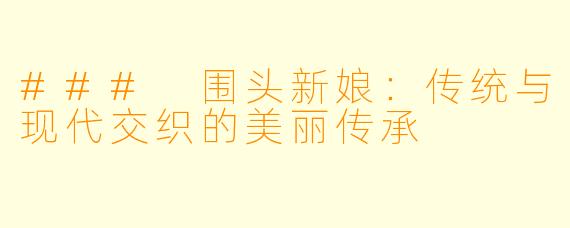 ### 围头新娘：传统与现代交织的美丽传承