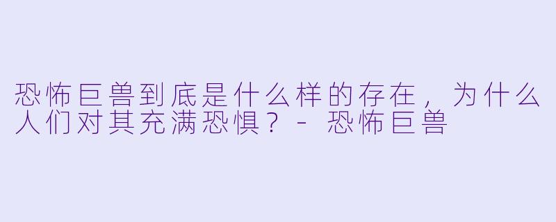恐怖巨兽到底是什么样的存在,为什么人们对其充满恐惧?
