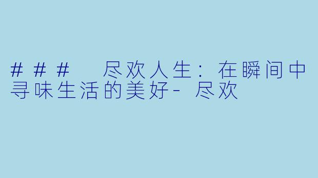 ### 尽欢人生：在瞬间中寻味生活的美好-尽欢