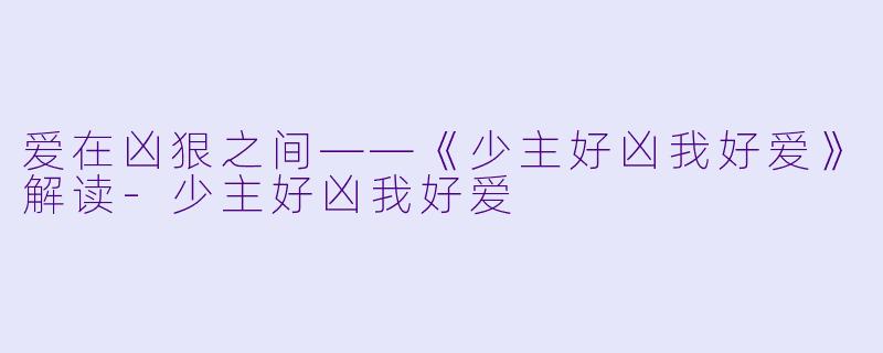 爱在凶狠之间——《少主好凶我好爱》解读-少主好凶我好爱
