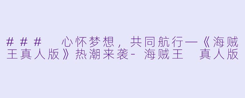 ### 心怀梦想，共同航行—《海贼王真人版》热潮来袭-海贼王 真人版