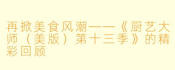 再掀美食风潮——《厨艺大师（美版）第十三季》的精彩回顾
