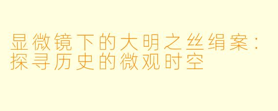 显微镜下的大明之丝绢案：探寻历史的微观时空