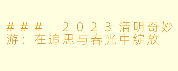### 2023清明奇妙游：在追思与春光中绽放
