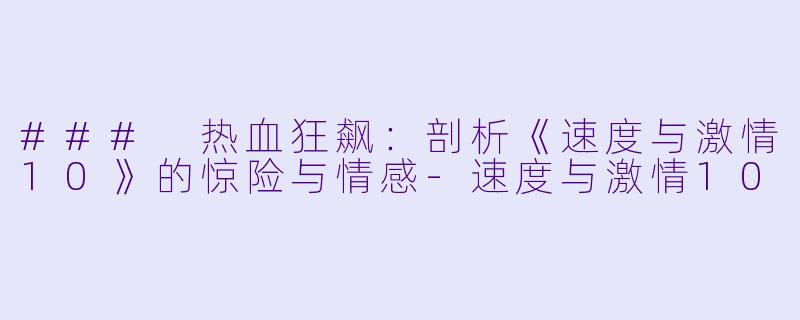 ### 热血狂飙：剖析《速度与激情10》的惊险与情感-速度与激情10
