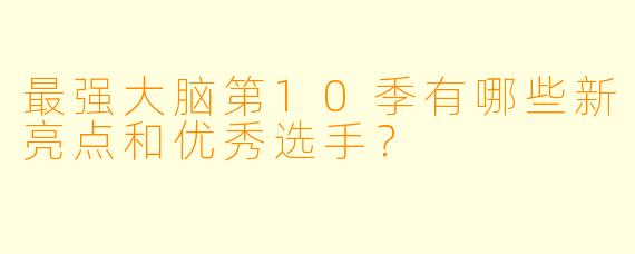 最强大脑第10季有哪些新亮点和优秀选手?