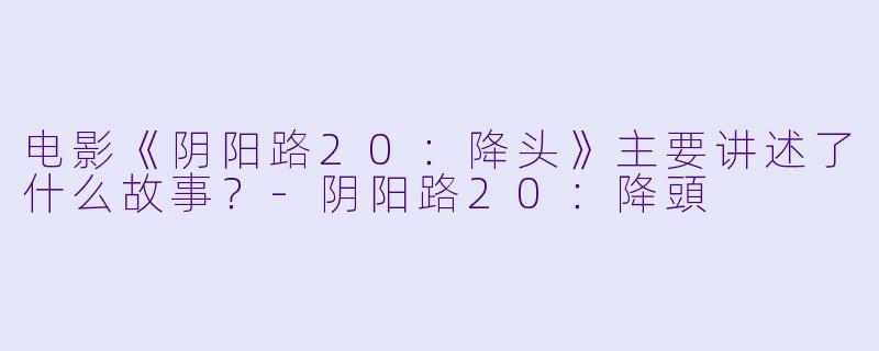 电影《阴阳路20:降头》主要讲述了什么故事?