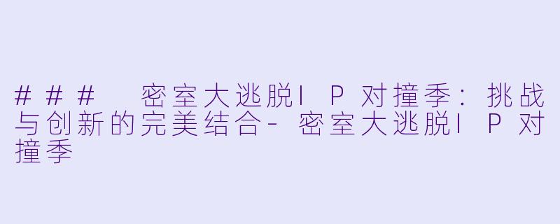 ### 密室大逃脱IP对撞季：挑战与创新的完美结合-密室大逃脱IP对撞季