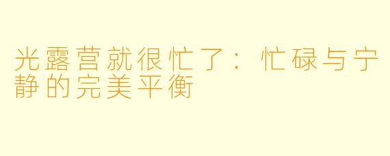 光露营就很忙了：忙碌与宁静的完美平衡