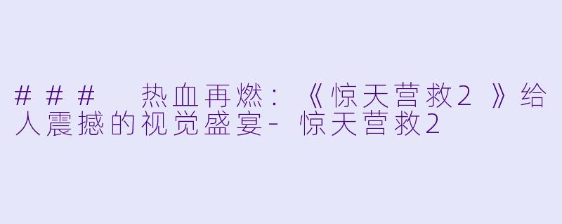 ### 热血再燃：《惊天营救2》给人震撼的视觉盛宴-惊天营救2