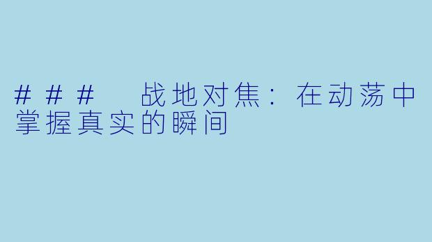 ### 战地对焦：在动荡中掌握真实的瞬间