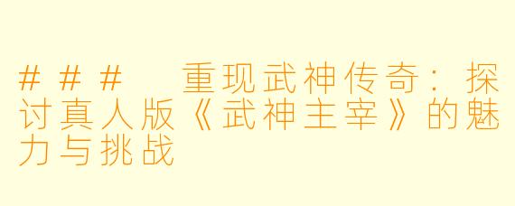 ### 重现武神传奇：探讨真人版《武神主宰》的魅力与挑战