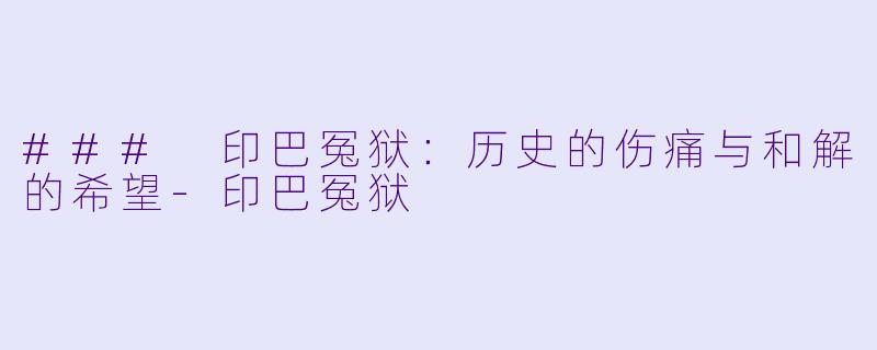 ### 印巴冤狱：历史的伤痛与和解的希望-印巴冤狱