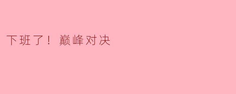 下班了！巅峰对决