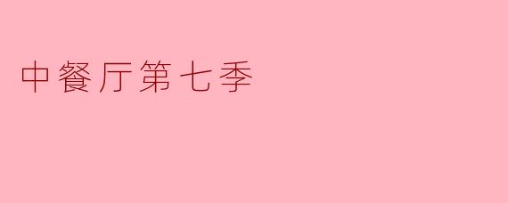 探索《中餐厅》第七季的美食和人文魅力