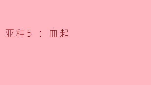 亚种5“血起”有什么独特之处？****