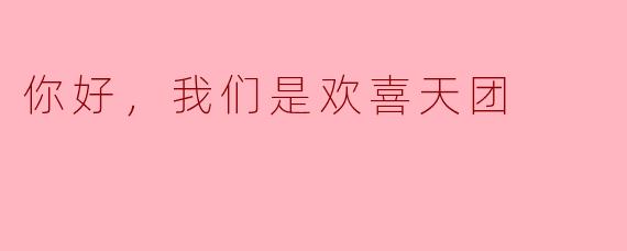 你好，我们是欢喜天团