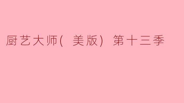 再掀美食风潮——《厨艺大师（美版）第十三季》的精彩回顾