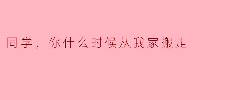 同学，你什么时候从我家搬走？  