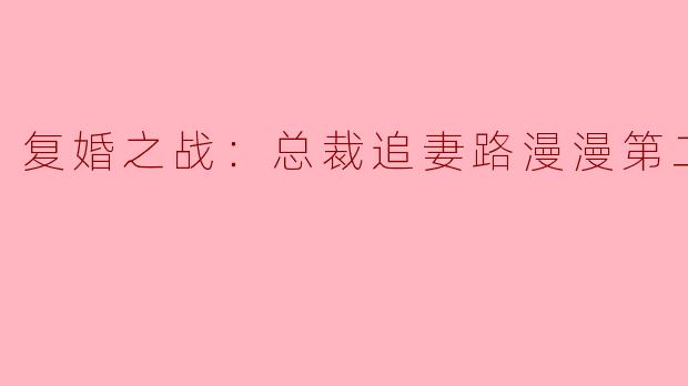 在《复婚之战：总裁追妻路漫漫第二季》中，主角在追求妻子的过程中面临了哪些挑战？