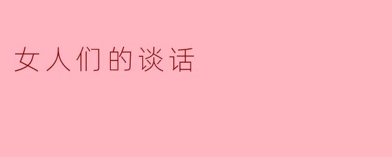 女人们在聚会时最喜欢聊些什么？