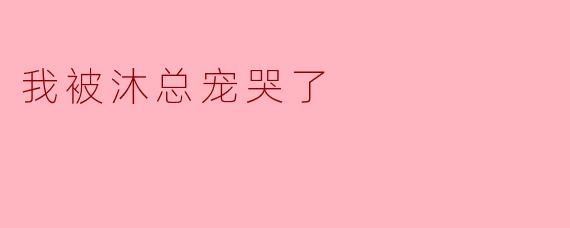 为什么你会被沐总宠哭了？