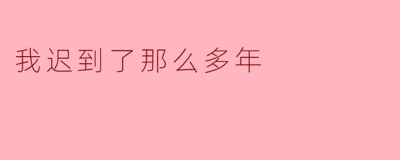 ** 你为什么迟到了那么多年？  **