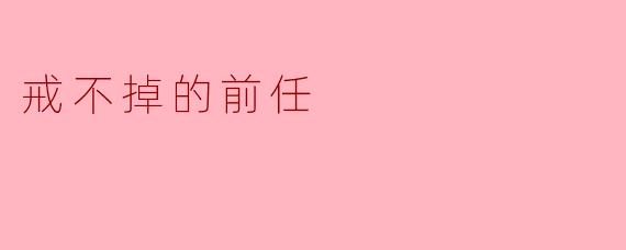 戒不掉的前任