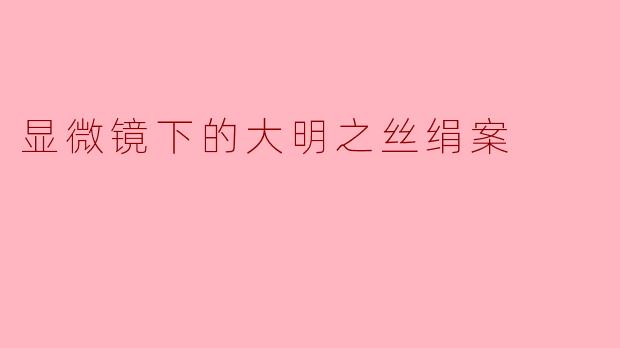 显微镜下的大明之丝绢案